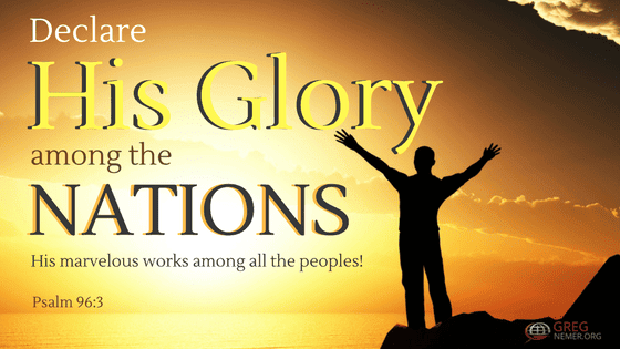 “Declare His Glory Among the Nations, His marvelous works among all the peoples!” Psalm 96:3